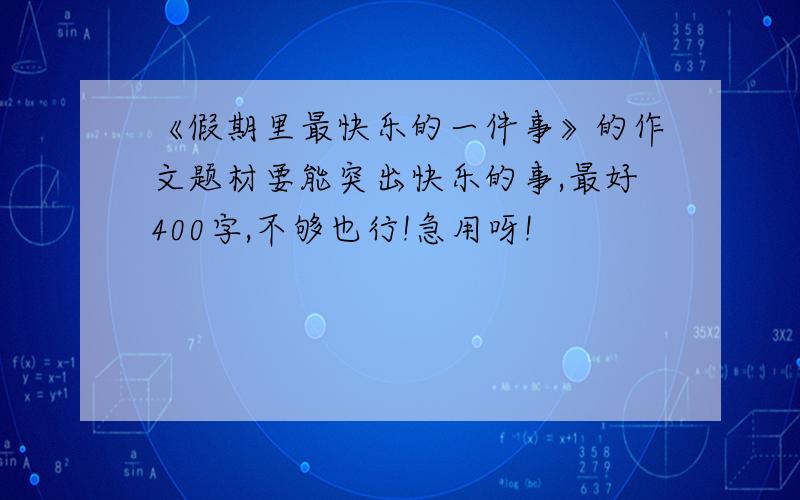 《假期里最快乐的一件事》的作文题材要能突出快乐的事,最好400字,不够也行!急用呀!