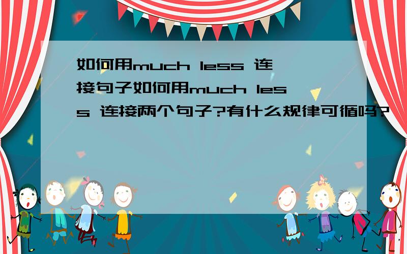 如何用much less 连接句子如何用much less 连接两个句子?有什么规律可循吗?