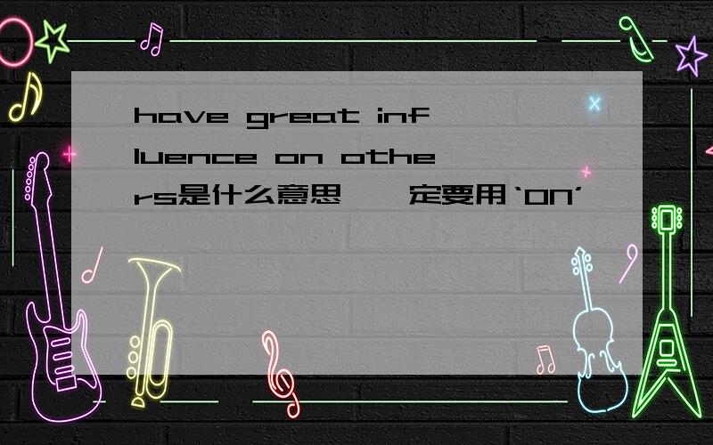 have great influence on others是什么意思,一定要用‘ON’