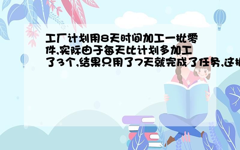 工厂计划用8天时间加工一批零件,实际由于每天比计划多加工了3个,结果只用了7天就完成了任务,这批任务有多少个零件?