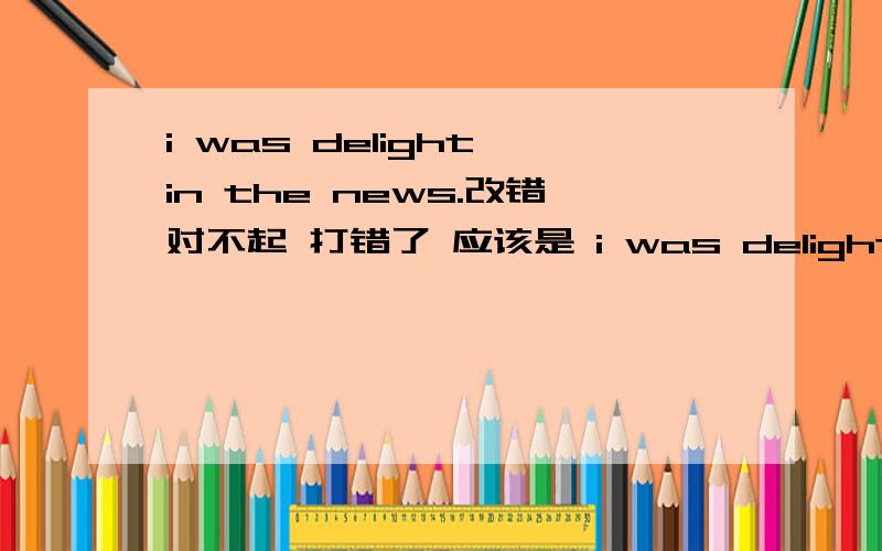 i was delight in the news.改错对不起 打错了 应该是 i was delighted in the news。实在是改不出啊~