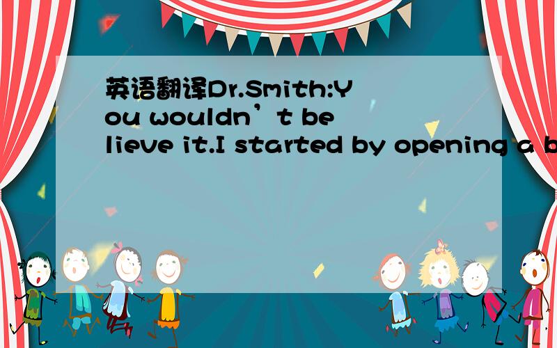 英语翻译Dr.Smith:You wouldn’t believe it.I started by opening a bank account with$60,000,and my July bank statement has a balance of $240,000.Not bad forseven months—all pure profit.Dr.Wommack:Maybe I’ll try it in Las Vegas.Let’s have bre