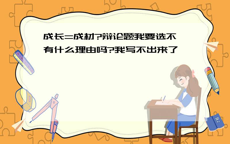 成长=成材?辩论题我要选不,有什么理由吗?我写不出来了