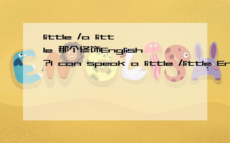 little /a little 那个修饰English?I can speak a little /little English.用a little 还是 little