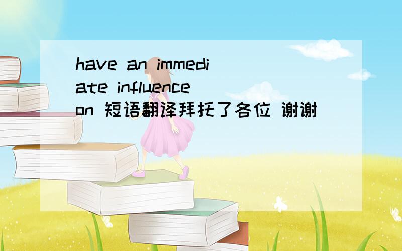 have an immediate influence on 短语翻译拜托了各位 谢谢