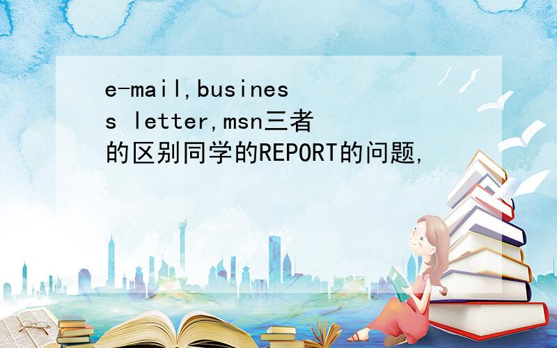 e-mail,business letter,msn三者的区别同学的REPORT的问题,