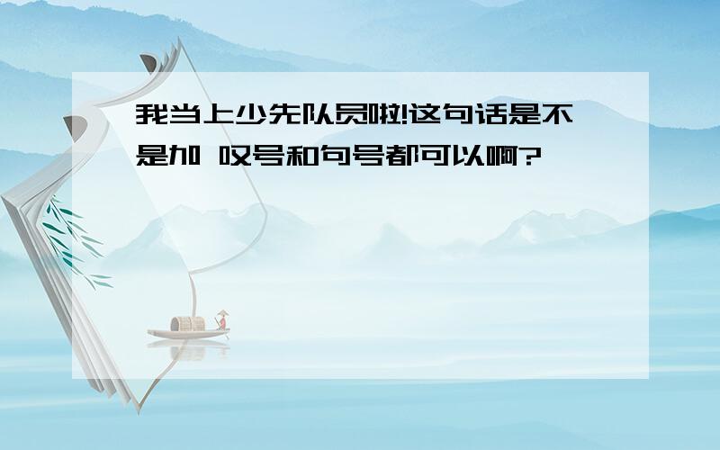 我当上少先队员啦!这句话是不是加 叹号和句号都可以啊?