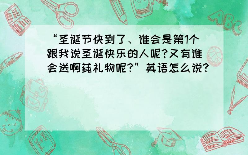 “圣诞节快到了、谁会是第1个跟我说圣诞快乐的人呢?又有谁会送啊莼礼物呢?”英语怎么说?