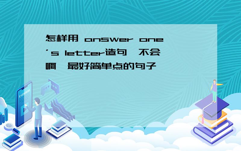 怎样用 answer one’s letter造句,不会啊,最好简单点的句子