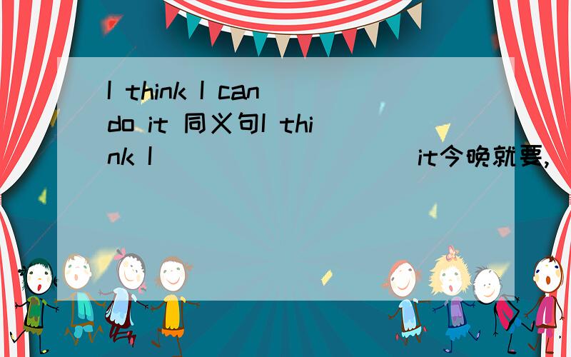 I think I can do it 同义句I think I （） （） （） （）it今晚就要,