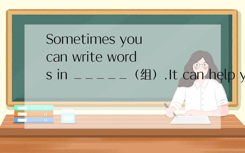 Sometimes you can write words in _____（组）.It can help you _____（记住）them.Why don't you writeSometimes you can write words in _____（组）.It can help you _____（记住）them.Why don't you write down your _____（错误）in your note