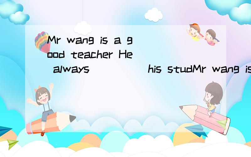 Mr wang is a good teacher He always ____ his studMr wang is a good teacher He always ____ his students as his own children . 忘了 那个单词怎么拼了