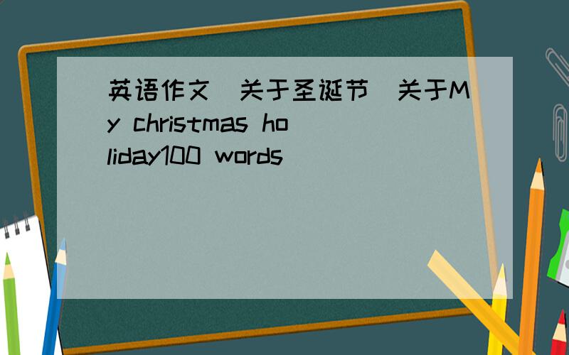 英语作文（关于圣诞节）关于My christmas holiday100 words