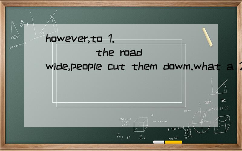 however,to 1._____ the road wide,people cut them dowm.what a 2.__!1.A Show B make C see D dig2.A pleasure B surprise C changed D.pity讲明原因谢谢.