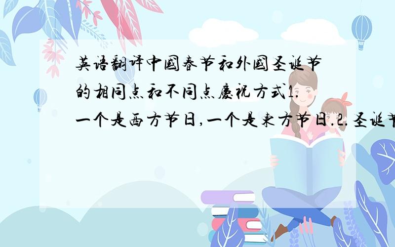 英语翻译中国春节和外国圣诞节的相同点和不同点庆祝方式1.一个是西方节日,一个是东方节日.2.圣诞节是发礼物,春节是发红包.3.圣诞节门前是挂圣诞老人,春节门前是挂对联.