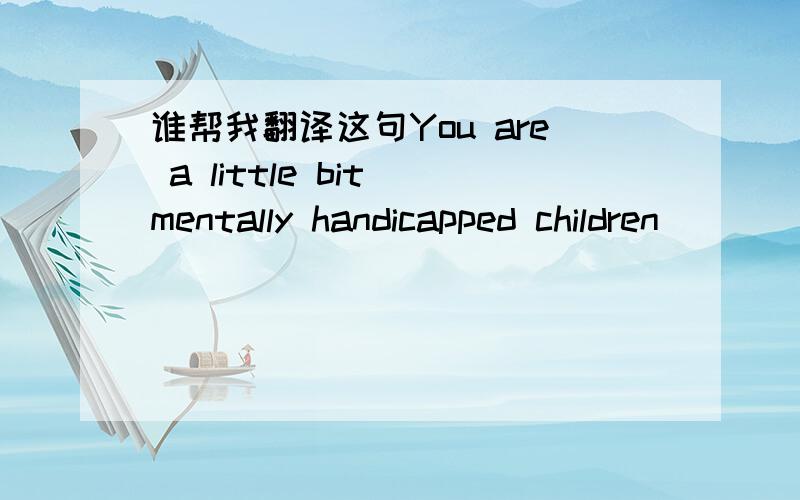 谁帮我翻译这句You are a little bit mentally handicapped children