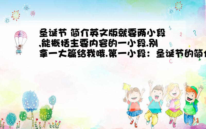 圣诞节 简介英文版就要两小段,能概括主要内容的一小段.别拿一大篇给我哦.第一小段：圣诞节的简介 （中英）不超过150字第二小段：圣诞节的习俗 （中英）不超过150字最佳追分!截止日期：