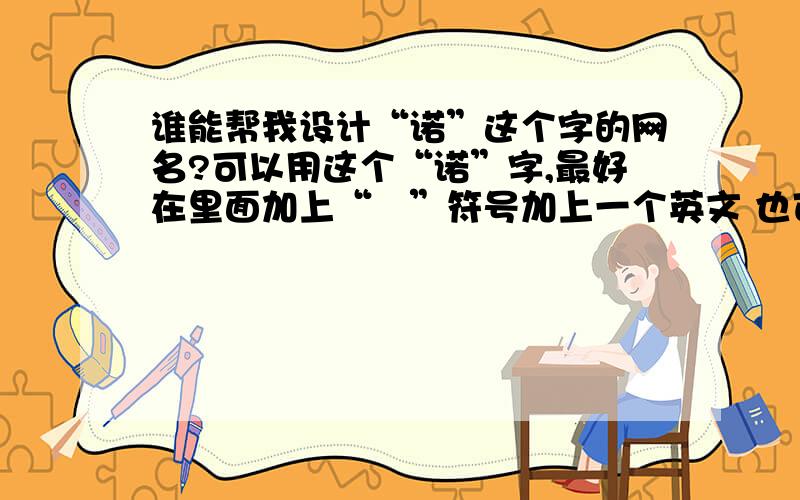 谁能帮我设计“诺”这个字的网名?可以用这个“诺”字,最好在里面加上“℡”符号加上一个英文 也可以 嘻嘻 比如说 dear .可爱一点的.