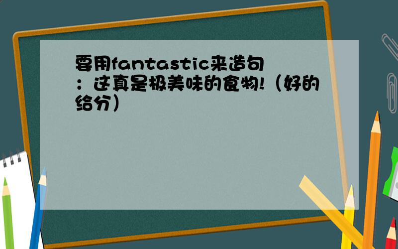 要用fantastic来造句：这真是极美味的食物!（好的给分）