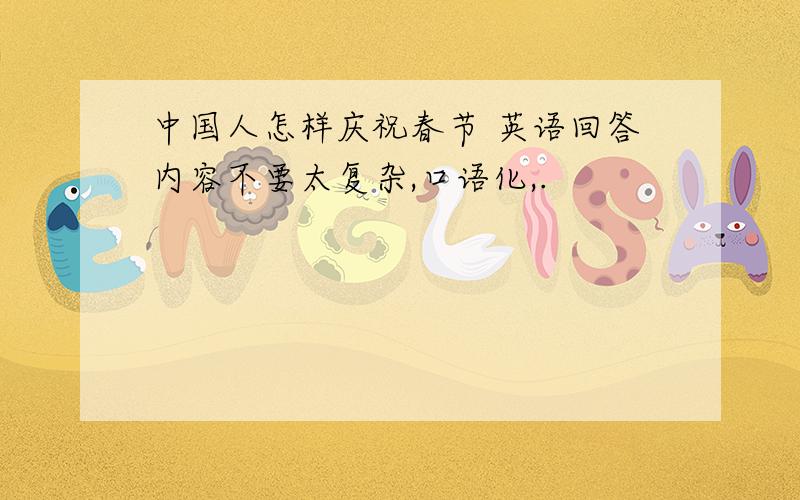 中国人怎样庆祝春节 英语回答内容不要太复杂,口语化,.