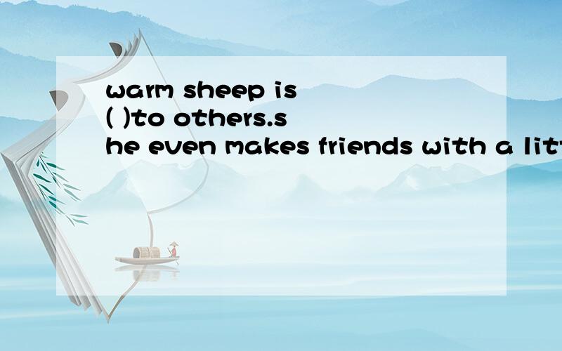 warm sheep is ( )to others.she even makes friends with a little wolf.Who can?