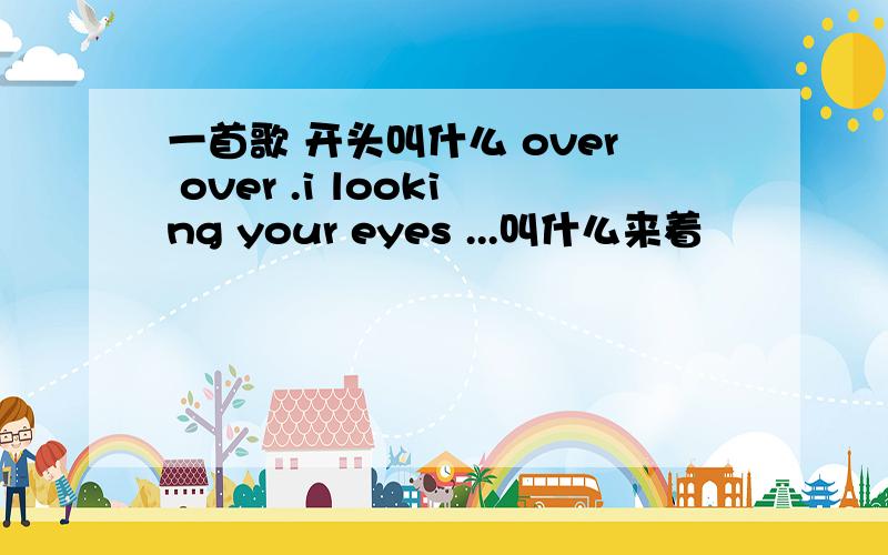 一首歌 开头叫什么 over over .i looking your eyes ...叫什么来着