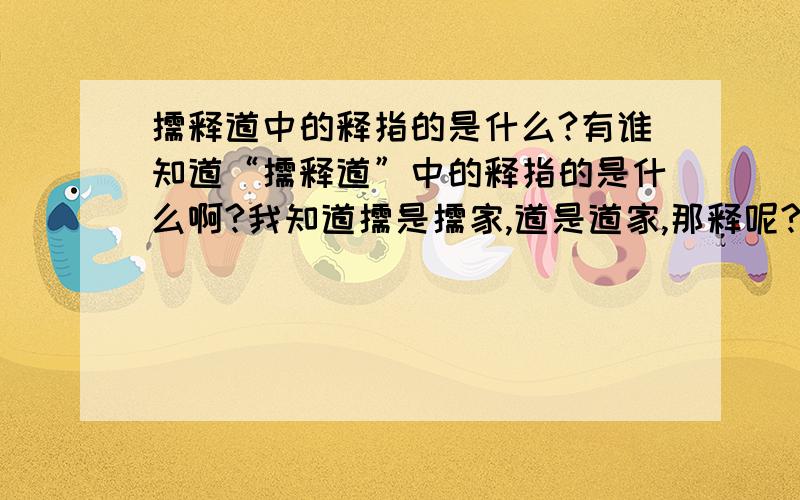 儒释道中的释指的是什么?有谁知道“儒释道”中的释指的是什么啊?我知道儒是儒家,道是道家,那释呢?