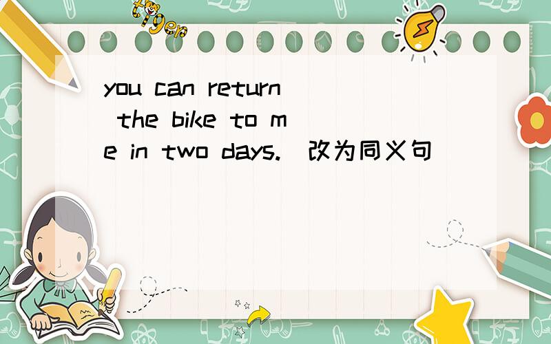 you can return the bike to me in two days.(改为同义句)