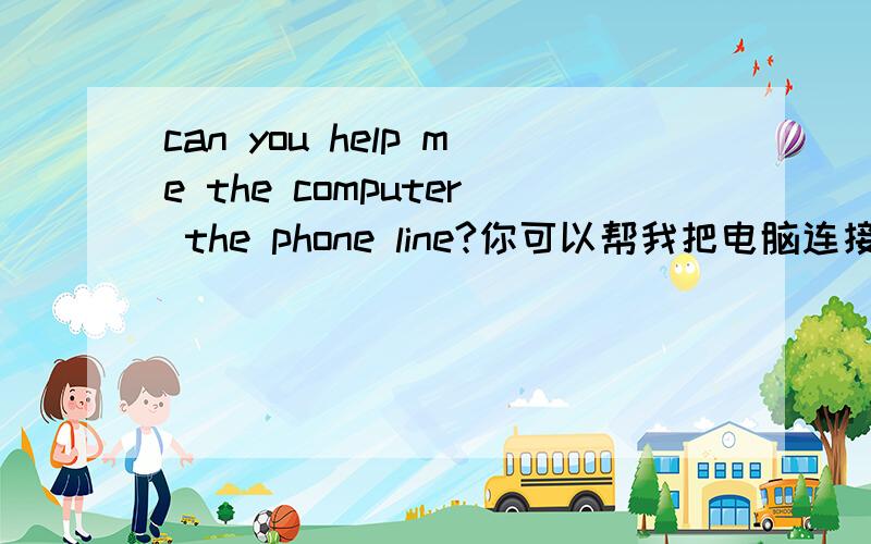 can you help me the computer the phone line?你可以帮我把电脑连接到电话线吗?can you help me the computer the phone line?