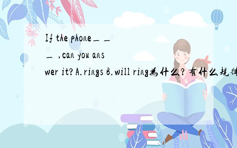 If the phone___ ,can you answer it?A.rings B.will ring为什么?有什么规律吗?请指教!这句中主句是将来时态吗?为什么要那么说啊?