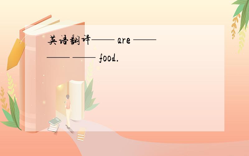 英语翻译—— are —— —— —— food.