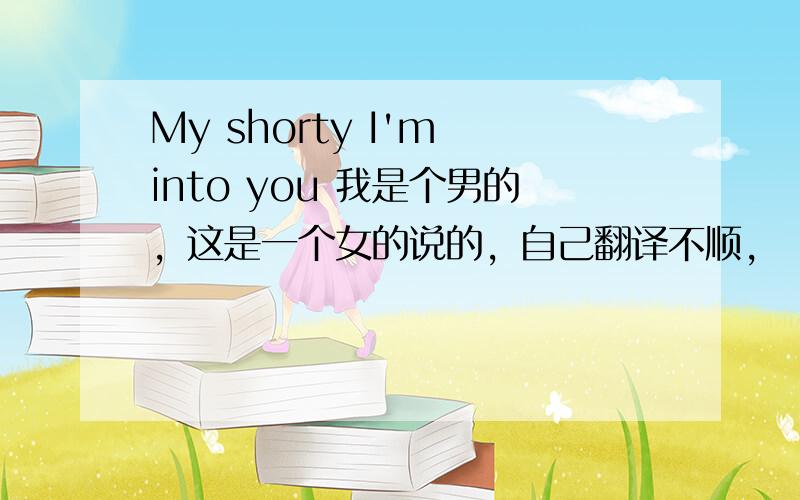 My shorty I'm into you 我是个男的，这是一个女的说的，自己翻译不顺，