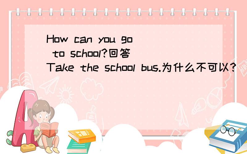 How can you go to school?回答 Take the school bus.为什么不可以?