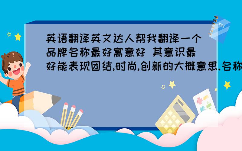 英语翻译英文达人帮我翻译一个品牌名称最好寓意好 其意识最好能表现团结,时尚,创新的大概意思.名称：联尚 翻译：含义、由来?说实话我一点英文不懂，我实在不知道该怎么选择，因为我