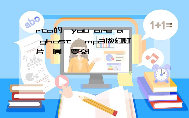 rta的《you are a ghost》 mp3做幻灯片,周一要交!