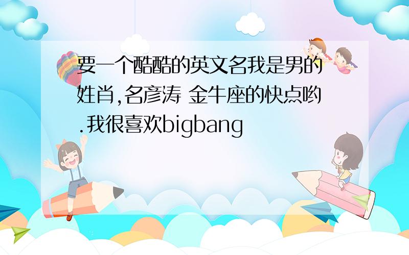 要一个酷酷的英文名我是男的 姓肖,名彦涛 金牛座的快点哟.我很喜欢bigbang