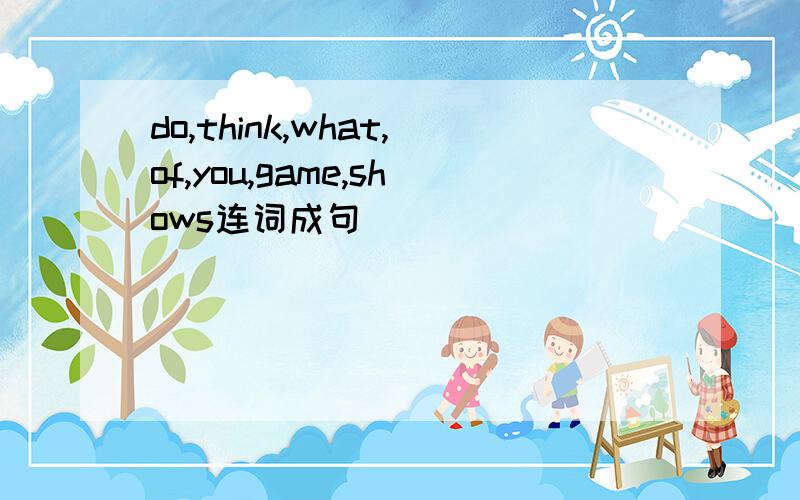 do,think,what,of,you,game,shows连词成句