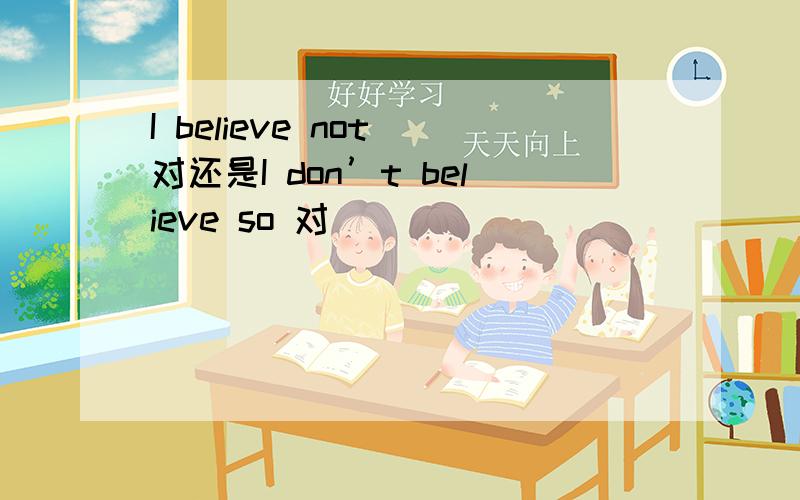 I believe not 对还是I don’t believe so 对