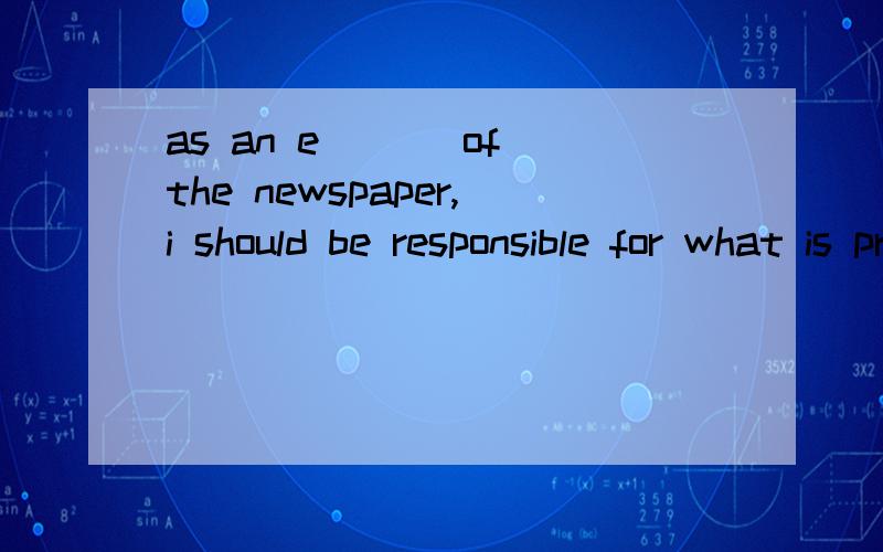 as an e___ of the newspaper,i should be responsible for what is printed in it.首字母填空