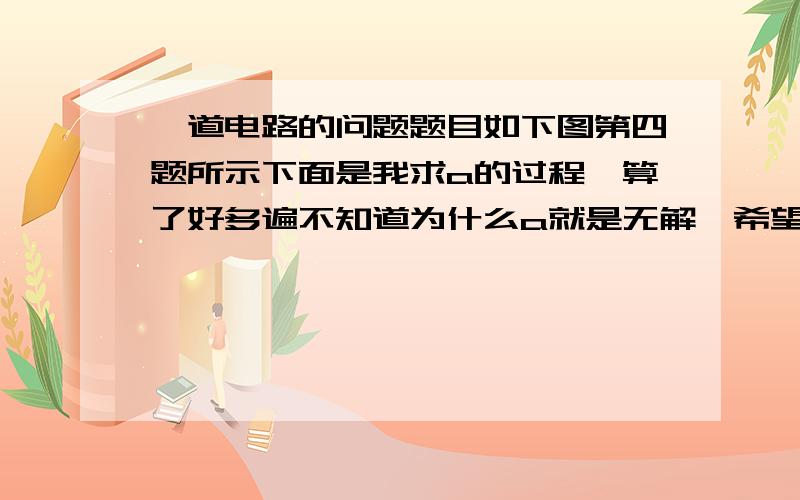 一道电路的问题题目如下图第四题所示下面是我求a的过程,算了好多遍不知道为什么a就是无解,希望高手帮我找出错误,