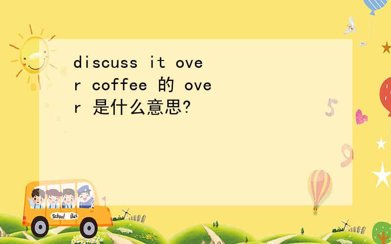 discuss it over coffee 的 over 是什么意思?