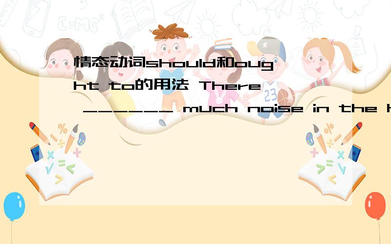 情态动词should和ought to的用法 There ______ much noise in the hospitalThere ______ much noise in the hospitalA. shouldn't have               B. oughtn't to be我在网上找到的答案是B, 有点不理解,为什么?A也没有错误啊,shoul