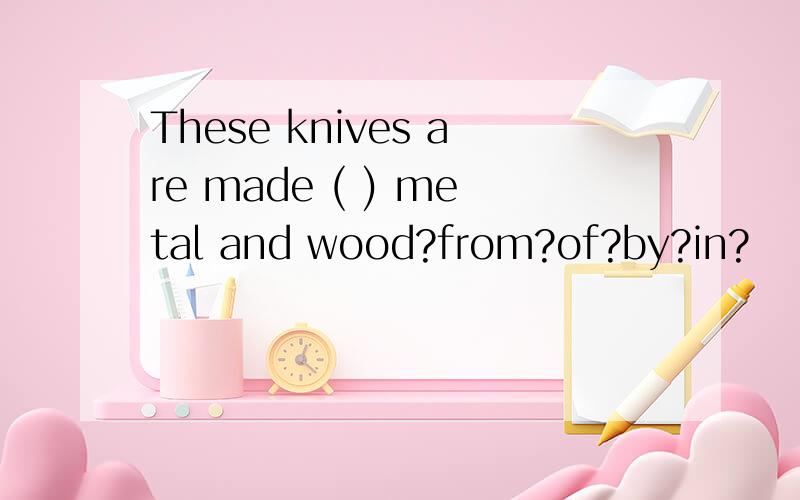 These knives are made ( ) metal and wood?from?of?by?in?