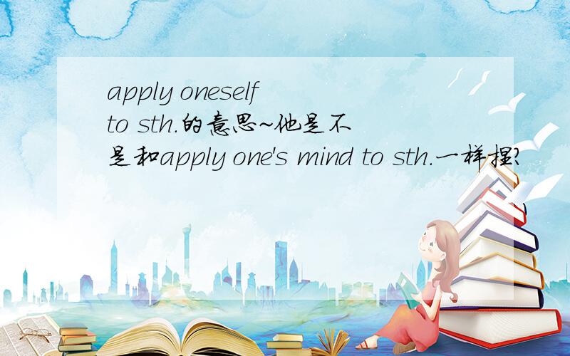 apply oneself to sth.的意思~他是不是和apply one's mind to sth.一样捏?