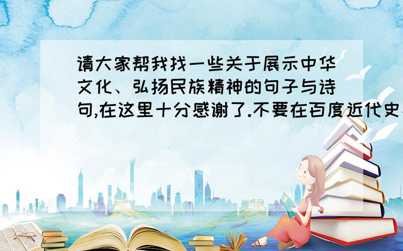 请大家帮我找一些关于展示中华文化、弘扬民族精神的句子与诗句,在这里十分感谢了.不要在百度近代史找到的,我也在百度里找了,都不好,有没有更好的.