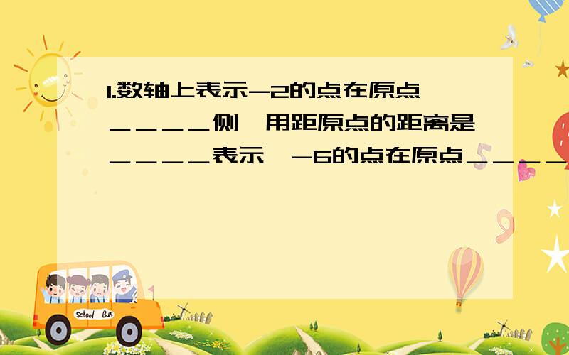 1.数轴上表示-2的点在原点＿＿＿＿侧,用距原点的距离是＿＿＿＿表示,-6的点在原点＿＿＿＿侧,用距原点的距离是＿＿＿＿点表示.