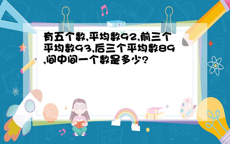 有五个数,平均数92,前三个平均数93,后三个平均数89,间中间一个数是多少?