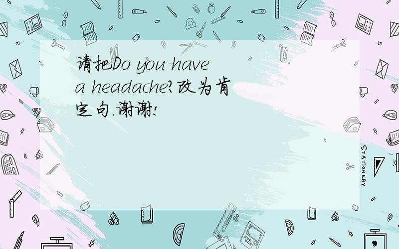 请把Do you have a headache?改为肯定句.谢谢!