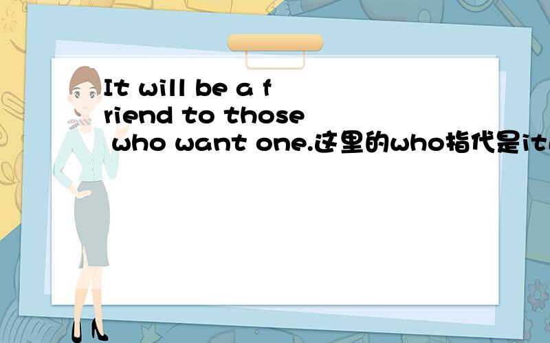 It will be a friend to those who want one.这里的who指代是it还是those,为什么?