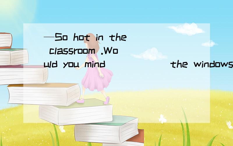 —So hot in the classroom .Would you mind _____ the windows —OK.I'll do it right now .A not closing B not opening C closing D opening